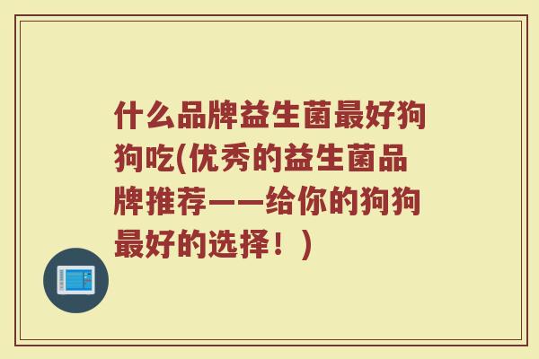 什么品牌益生菌最好狗狗吃(优秀的益生菌品牌推荐——给你的狗狗最好的选择！)