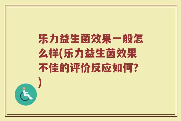 乐力益生菌效果一般怎么样(乐力益生菌效果不佳的评价反应如何?) 乐力益生菌效果一般怎么样(乐力益生菌效果不佳的评价反应如何?)
