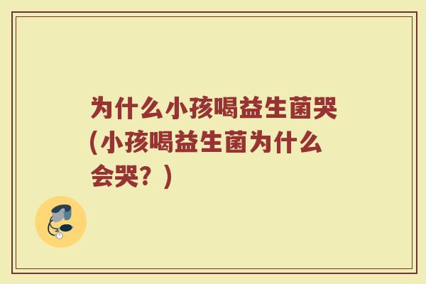 为什么小孩喝益生菌哭(小孩喝益生菌为什么会哭？)