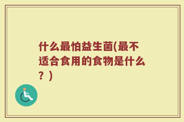 什么最怕益生菌(最不适合食用的食物是什么？)