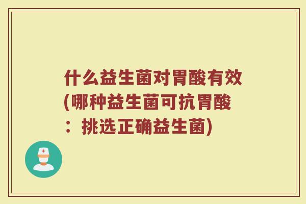 什么益生菌对胃酸有效(哪种益生菌可抗胃酸：挑选正确益生菌)