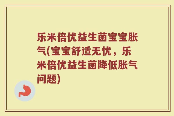 乐米倍优益生菌宝宝胀气(宝宝舒适无忧,乐米倍优益生菌降低胀气问题)