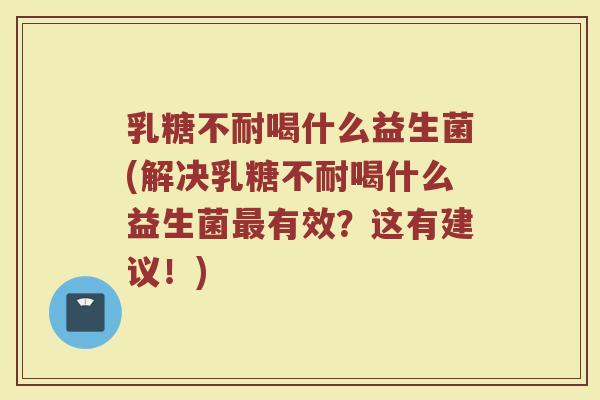 乳糖不耐喝什么益生菌(解决乳糖不耐喝什么益生菌最有效?这有建议!)