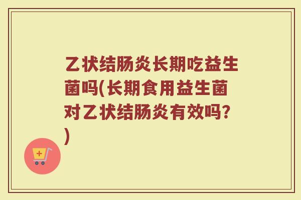 乙状结长期吃益生菌吗(长期食用益生菌对乙状结有效吗？)