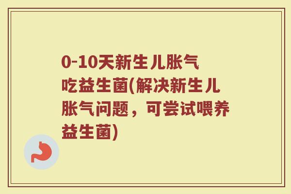 0-10天新生儿胀气吃益生菌(解决新生儿胀气问题,可尝试喂养益生菌)
