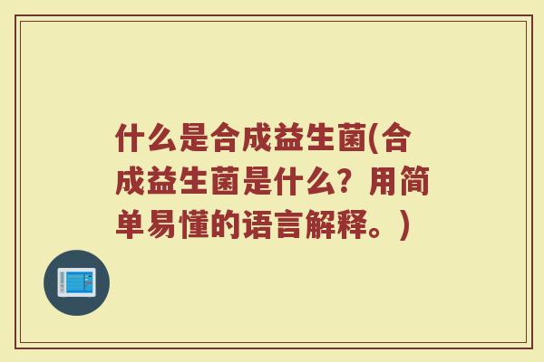 什么是合成益生菌(合成益生菌是什么?用简单易懂的语言解释。)