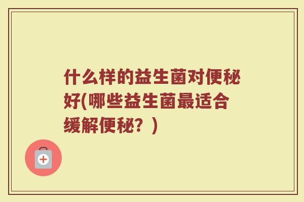 什么样的益生菌对便秘好(哪些益生菌最适合缓解便秘？)