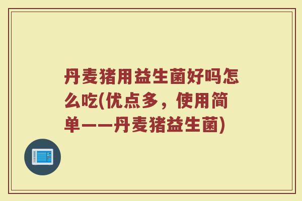 丹麦猪用益生菌好吗怎么吃(优点多,使用简单——丹麦猪益生菌)