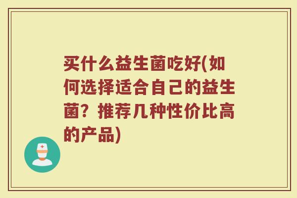 买什么益生菌吃好(如何选择适合自己的益生菌?推荐几种性价比高的产品)