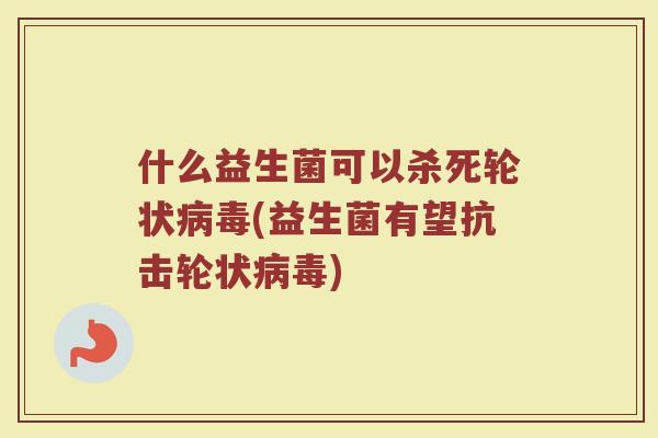 什么益生菌可以杀死轮状病毒(益生菌有望抗击轮状病毒)