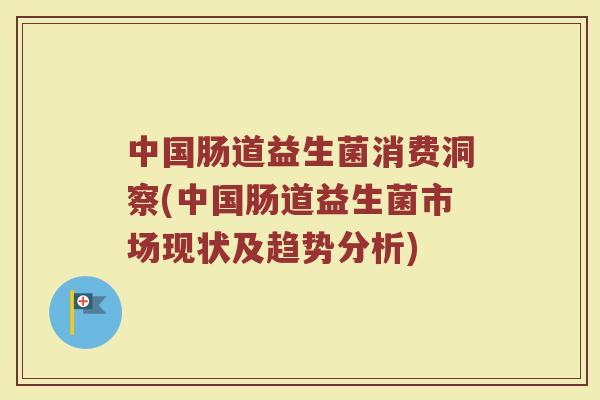 中国肠道益生菌消费洞察(中国肠道益生菌市场现状及趋势分析)