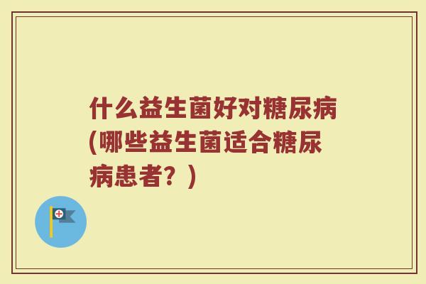 什么益生菌好对糖尿病(哪些益生菌适合糖尿病患者?)