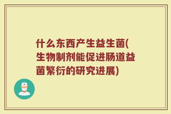 什么东西产生益生菌(生物制剂能促进肠道益菌繁衍的研究进展)