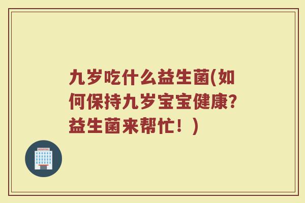 九岁吃什么益生菌(如何保持九岁宝宝健康?益生菌来帮忙!) 九岁吃什么益生菌(如何保持九岁宝宝健康?益生菌来帮忙!)