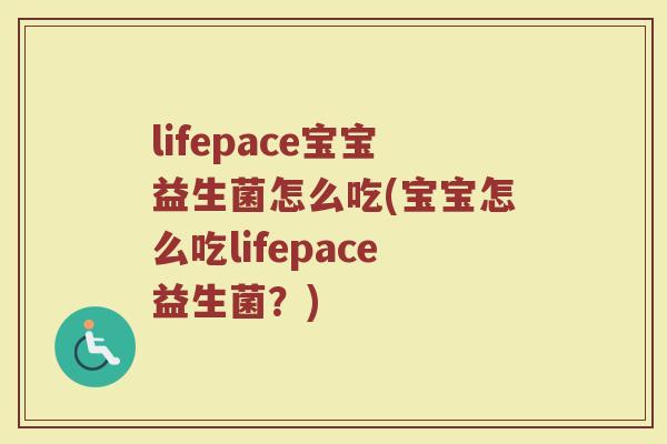 lifepace宝宝益生菌怎么吃(宝宝怎么吃lifepace益生菌?)