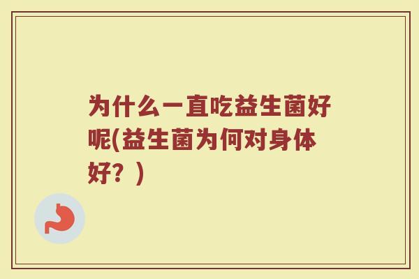 为什么一直吃益生菌好呢(益生菌为何对身体好?)