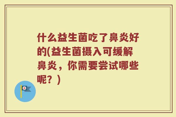 什么益生菌吃了鼻炎好的(益生菌摄入可缓解鼻炎，你需要尝试哪些呢？)
