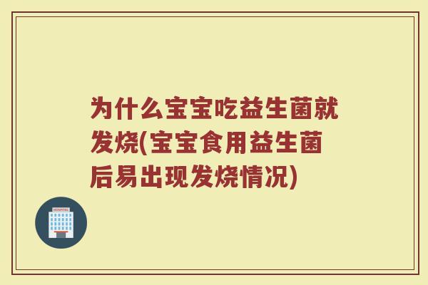 为什么宝宝吃益生菌就发烧(宝宝食用益生菌后易出现发烧情况)