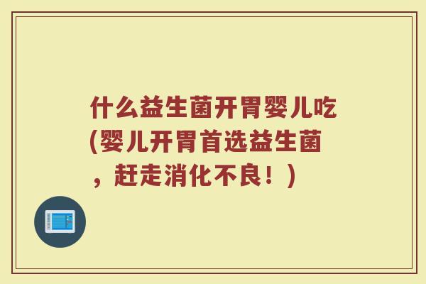 什么益生菌开胃婴儿吃(婴儿开胃首选益生菌,赶走消化不良!)