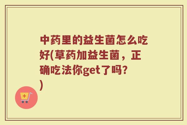 中药里的益生菌怎么吃好(草药加益生菌,正确吃法你get了吗?)