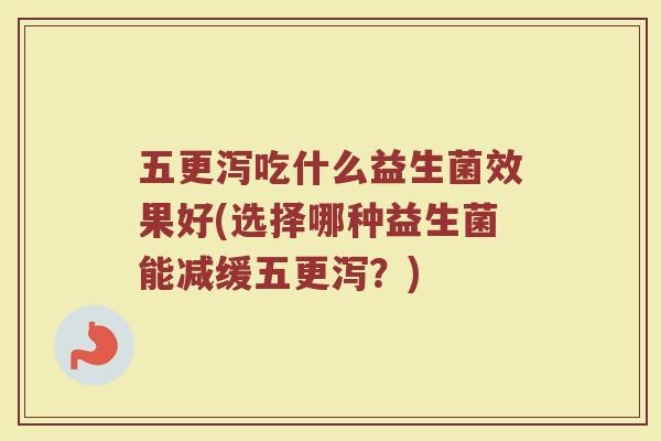 五更泻吃什么益生菌效果好(选择哪种益生菌能减缓五更泻?)