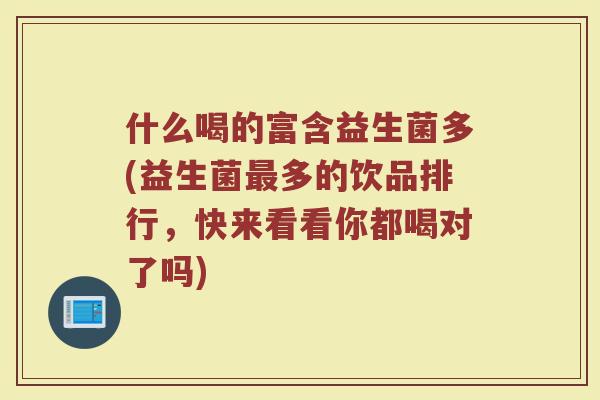 什么喝的富含益生菌多(益生菌最多的饮品排行，快来看看你都喝对了吗)