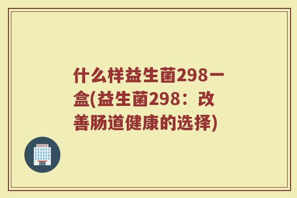 什么样益生菌298一盒(益生菌298:改善肠道健康的选择)