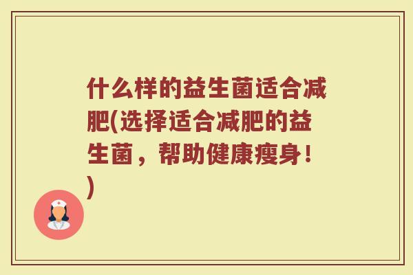 什么样的益生菌适合(选择适合的益生菌,帮助健康瘦身!) 什么样的益生菌适合(选择适合的益生菌,帮助健康瘦身!)