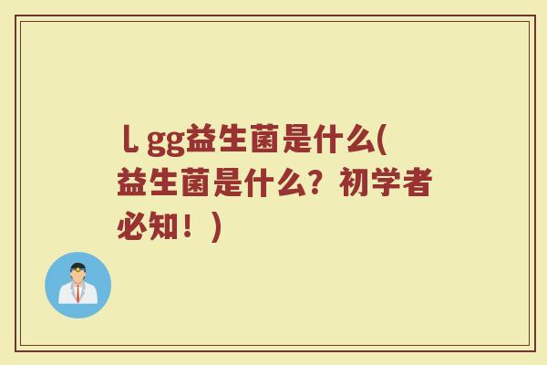 乚gg益生菌是什么(益生菌是什么?初学者必知!) 乚gg益生菌是什么(益生菌是什么?初学者必知!)