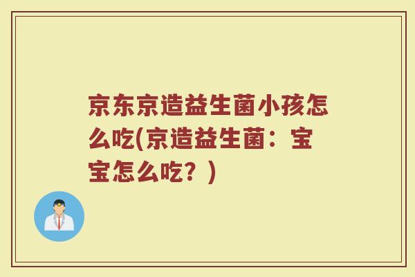 京东京造益生菌小孩怎么吃(京造益生菌:宝宝怎么吃?) 京东京造益生菌小孩怎么吃(京造益生菌:宝宝怎么吃?)