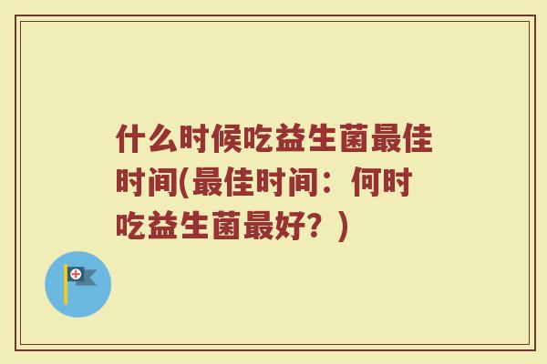什么时候吃益生菌佳时间(佳时间:何时吃益生菌好?) 什么时候吃益生菌佳时间(佳时间:何时吃益生菌好?)