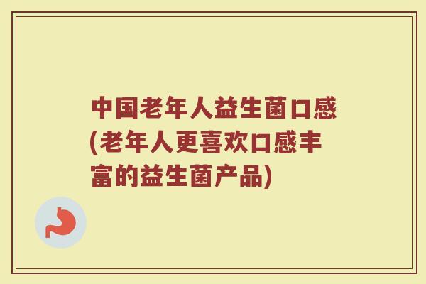 中国老年人益生菌口感(老年人更喜欢口感丰富的益生菌产品)