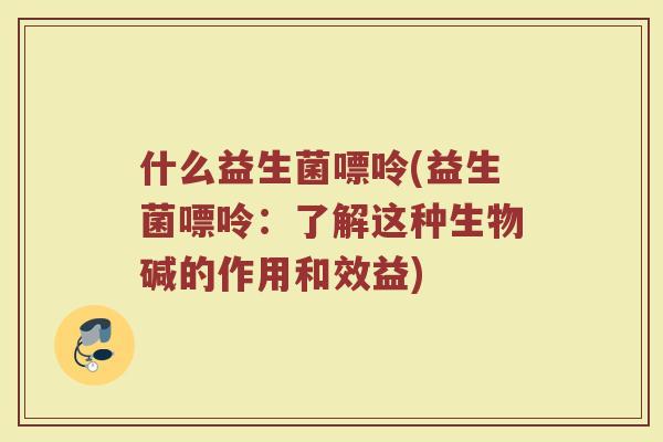 什么益生菌嘌呤(益生菌嘌呤：了解这种生物碱的作用和效益)