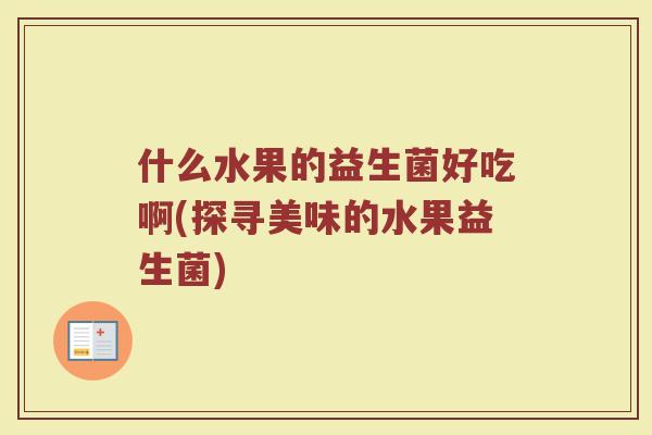 什么水果的益生菌好吃啊(探寻美味的水果益生菌) 什么水果的益生菌好吃啊(探寻美味的水果益生菌)