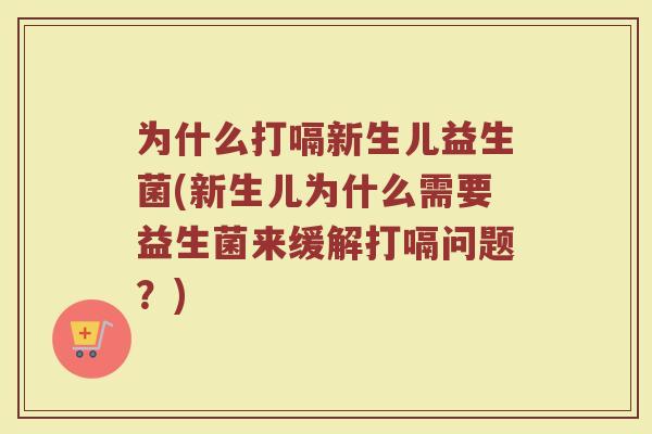 为什么打嗝新生儿益生菌(新生儿为什么需要益生菌来缓解打嗝问题？)