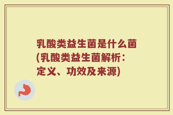 乳酸类益生菌是什么菌(乳酸类益生菌解析:定义、功效及来源)