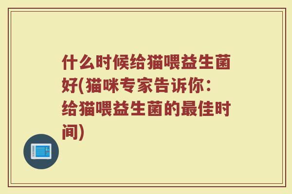 什么时候给猫喂益生菌好(猫咪专家告诉你：给猫喂益生菌的最佳时间)
