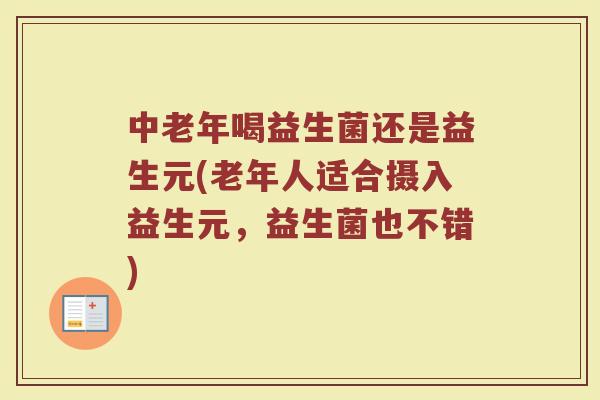 中老年喝益生菌还是益生元(老年人适合摄入益生元，益生菌也不错)