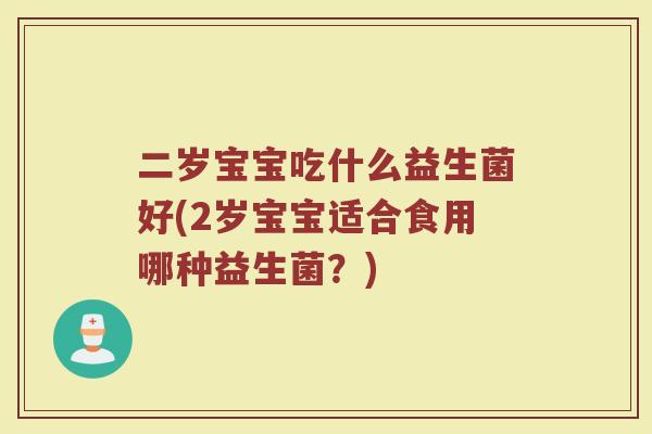 二岁宝宝吃什么益生菌好(2岁宝宝适合食用哪种益生菌？)