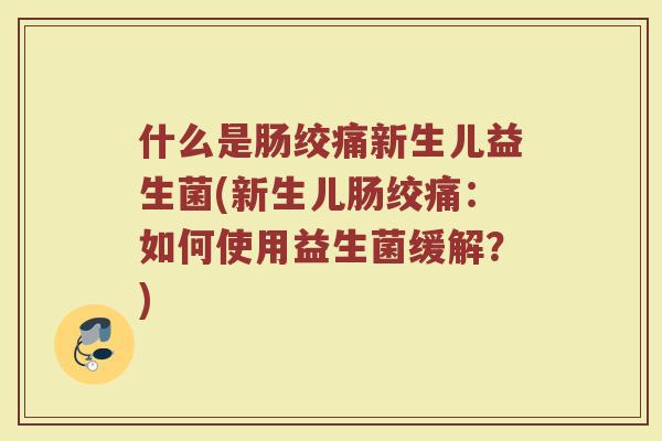 什么是肠绞痛新生儿益生菌(新生儿肠绞痛:如何使用益生菌缓解?)