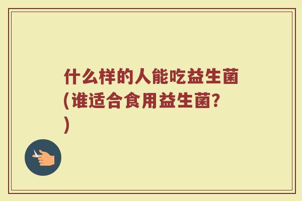 什么样的人能吃益生菌(谁适合食用益生菌？)