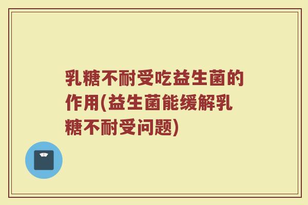 乳糖不耐受吃益生菌的作用(益生菌能缓解乳糖不耐受问题)