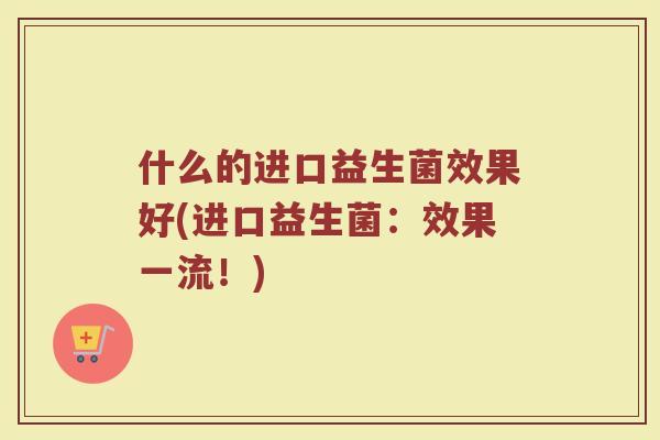 什么的进口益生菌效果好(进口益生菌：效果一流！)