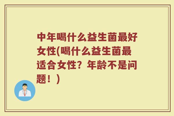 中年喝什么益生菌最好女性(喝什么益生菌最适合女性?年龄不是问题!)