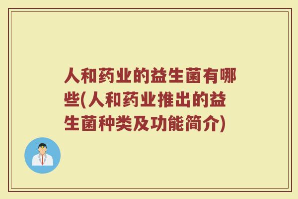 人和药业的益生菌有哪些(人和药业推出的益生菌种类及功能简介)