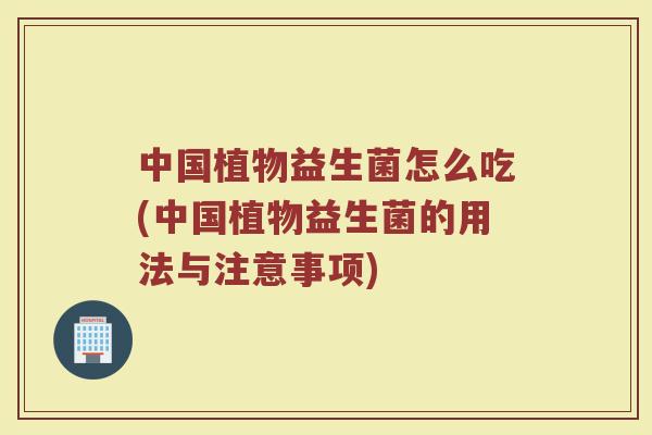 中国植物益生菌怎么吃(中国植物益生菌的用法与注意事项)
