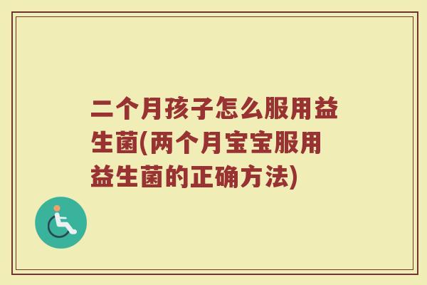 二个月孩子怎么服用益生菌(两个月宝宝服用益生菌的正确方法)