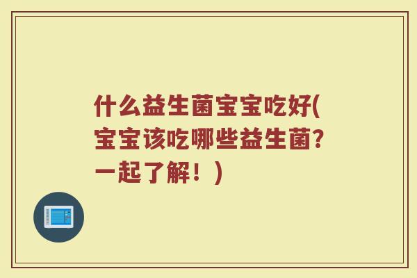 什么益生菌宝宝吃好(宝宝该吃哪些益生菌?一起了解!)