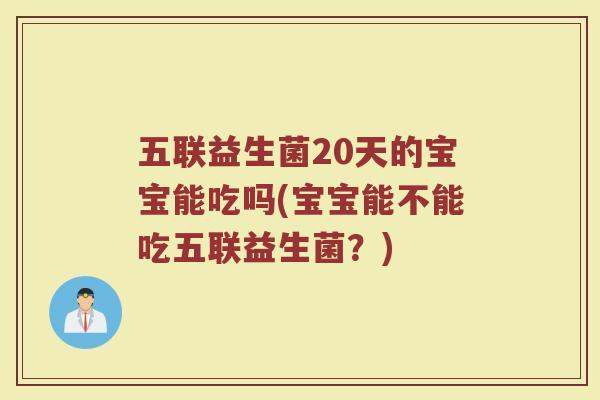 五联益生菌20天的宝宝能吃吗(宝宝能不能吃五联益生菌？)