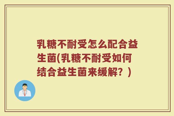 乳糖不耐受怎么配合益生菌(乳糖不耐受如何结合益生菌来缓解?)